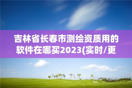 吉林省长春市测绘资质用的软件在哪买2023(实时/更新中)