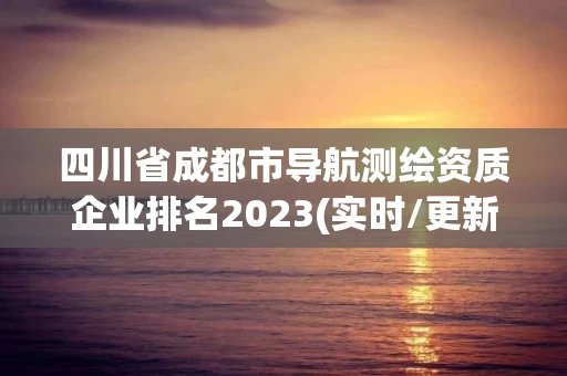 四川省成都市导航测绘资质企业排名2023(实时/更新中) 四川省成都市导航测绘资质企业排名2023(实时/更新中)