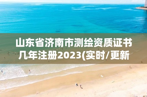 山东省济南市测绘资质证书几年注册2023(实时/更新中)