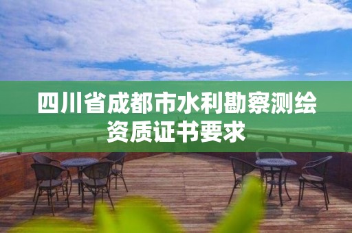 四川省成都市水利勘察测绘资质证书要求