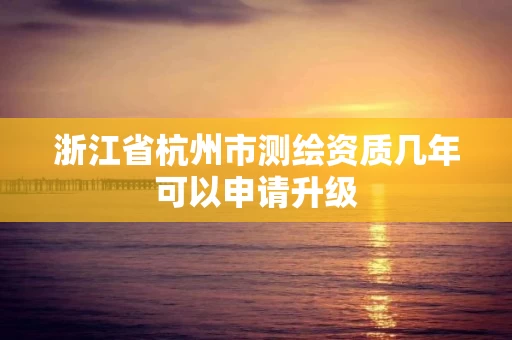 浙江省杭州市测绘资质几年可以申请升级 浙江省杭州市测绘资质几年可以申请升级
