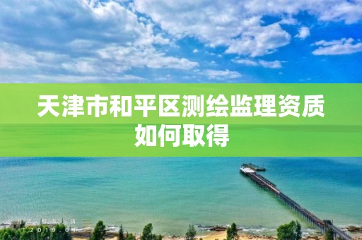 天津市和平区测绘监理资质如何取得