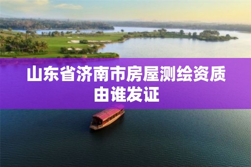 山东省济南市房屋测绘资质由谁发证