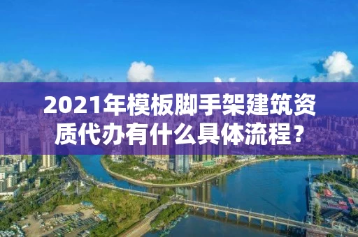 2021年模板脚手架建筑资质代办有什么具体流程? 2021年模板脚手架建筑资质代办有什么具体流程?
