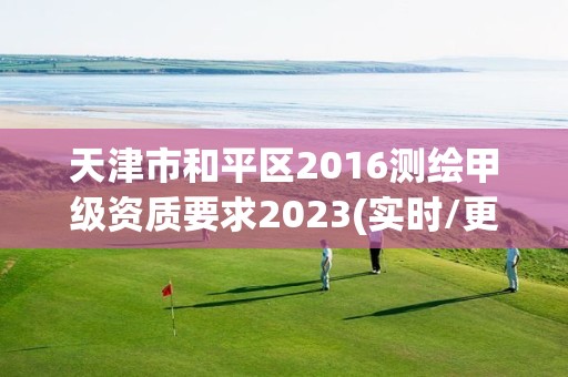 天津市和平区2016测绘甲级资质要求2023(实时/更新中)