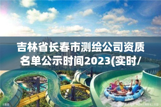 吉林省长春市测绘公司资质名单公示时间2023(实时/更新中)