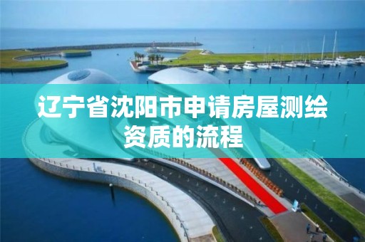 辽宁省沈阳市申请房屋测绘资质的流程