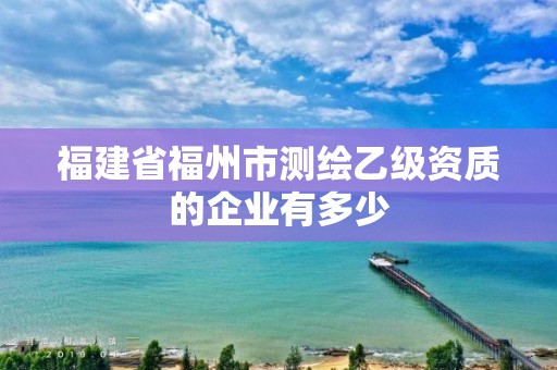 福建省福州市测绘乙级资质的企业有多少