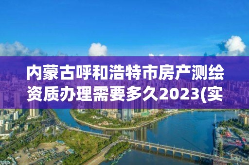 内蒙古呼和浩特市房产测绘资质办理需要多久2023(实时/更新中)