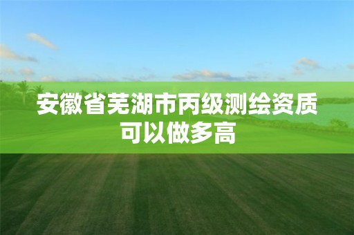 安徽省芜湖市丙级测绘资质可以做多高