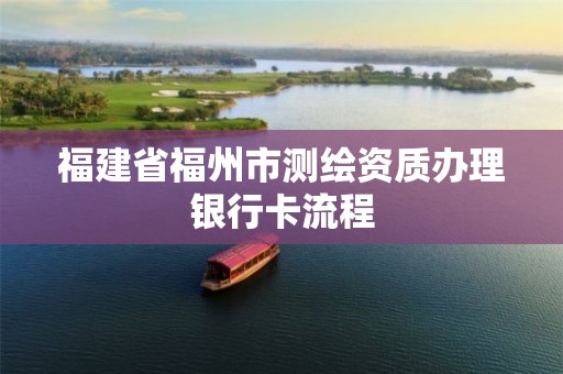 福建省福州市测绘资质办理银行卡流程