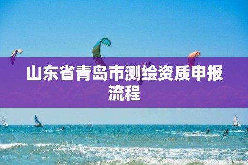 山东省青岛市测绘资质申报流程