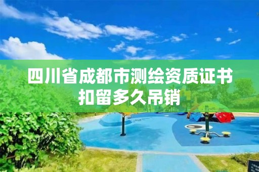 四川省成都市测绘资质证书扣留多久吊销