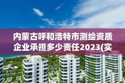 内蒙古呼和浩特市测绘资质企业承担多少责任2023(实时/更新中)