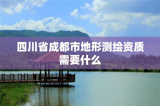 四川省成都市地形测绘资质需要什么