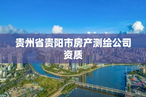 贵州省贵阳市房产测绘公司资质