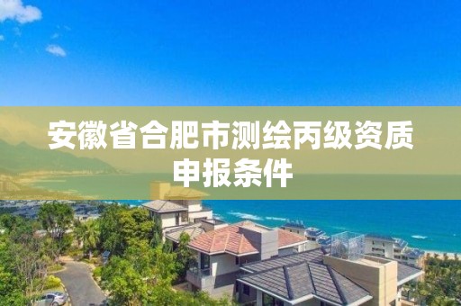 安徽省合肥市测绘丙级资质申报条件