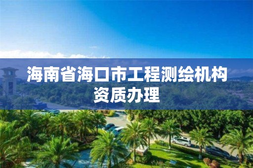 海南省海口市工程测绘机构资质办理