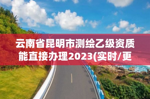 云南省昆明市测绘乙级资质能直接办理2023(实时/更新中)