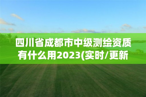 四川省成都市中级测绘资质有什么用2023(实时/更新中)