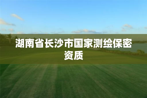 湖南省长沙市国家测绘保密资质 湖南省长沙市国家测绘保密资质