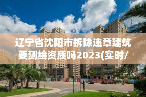 辽宁省沈阳市拆除违章建筑要测绘资质吗2023(实时/更新中)