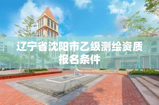 辽宁省沈阳市乙级测绘资质报名条件