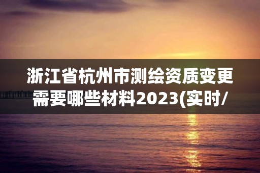 浙江省杭州市测绘资质变更需要哪些材料2023(实时/更新中)