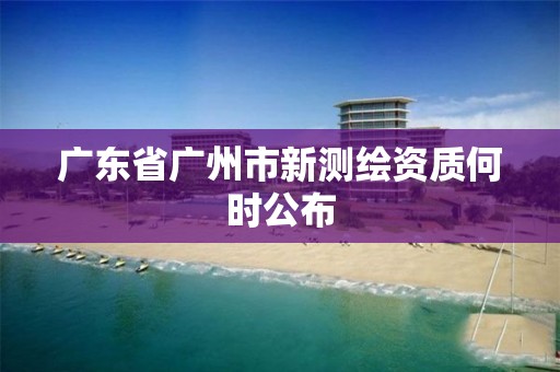 广东省广州市新测绘资质何时公布