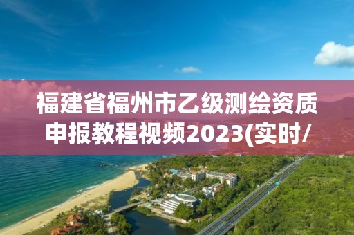 福建省福州市乙级测绘资质申报教程视频2023(实时/更新中)