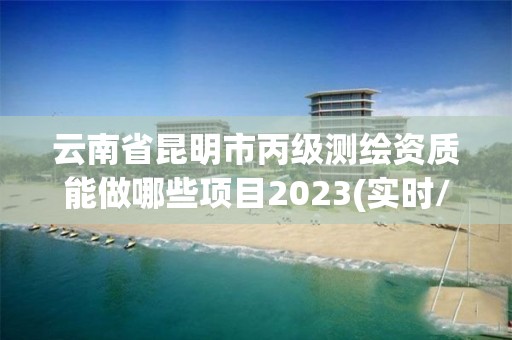 云南省昆明市丙级测绘资质能做哪些项目2023(实时/更新中)