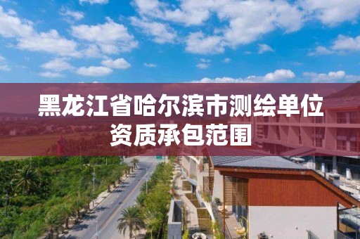 黑龙江省哈尔滨市测绘单位资质承包范围