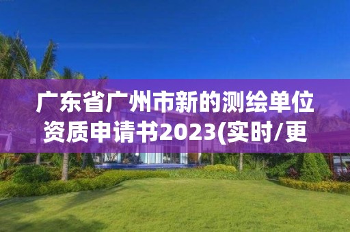 广东省广州市新的测绘单位资质申请书2023(实时/更新中)