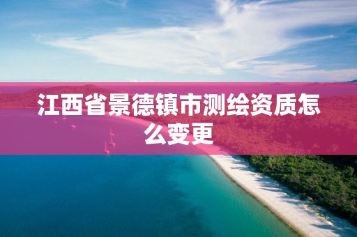 江西省景德镇市测绘资质怎么变更