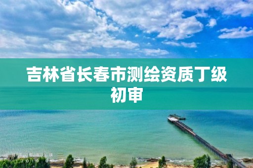 吉林省长春市测绘资质丁级初审