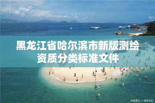 黑龙江省哈尔滨市新版测绘资质分类标准文件