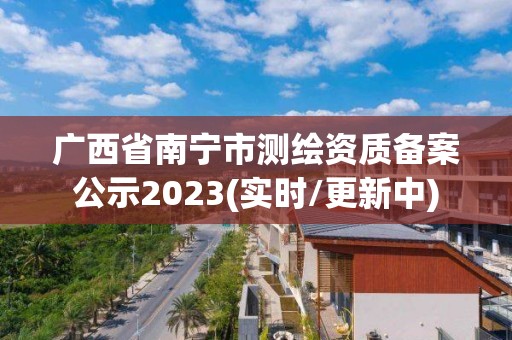 广西省南宁市测绘资质备案公示2023(实时/更新中)