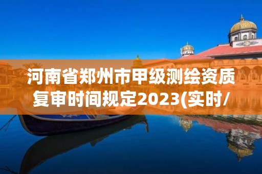 河南省郑州市甲级测绘资质复审时间规定2023(实时/更新中)