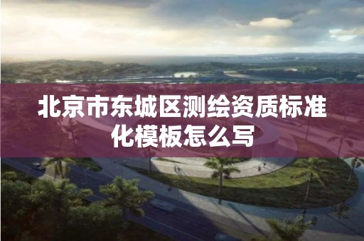 北京市东城区测绘资质标准化模板怎么写