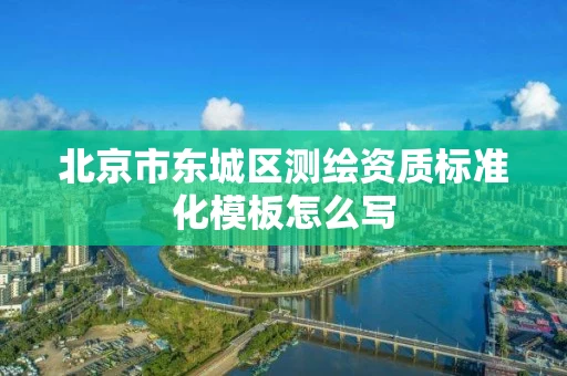 北京市东城区测绘资质标准化模板怎么写 北京市东城区测绘资质标准化模板怎么写