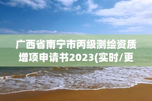 广西省南宁市丙级测绘资质增项申请书2023(实时/更新中)