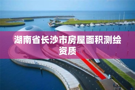 湖南省长沙市房屋面积测绘资质