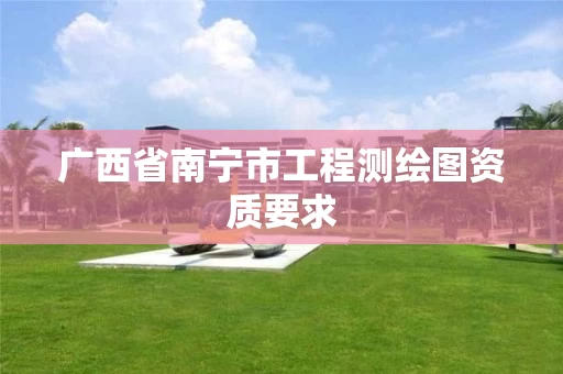 广西省南宁市工程测绘图资质要求 广西省南宁市工程测绘图资质要求