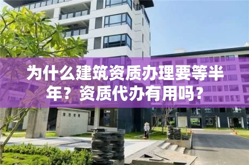 为什么建筑资质办理要等半年?资质代办有用吗? 为什么建筑资质办理要等半年?资质代办有用吗?
