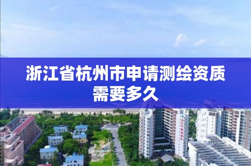 浙江省杭州市申请测绘资质需要多久