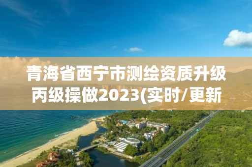 青海省西宁市测绘资质升级丙级操做2023(实时/更新中)