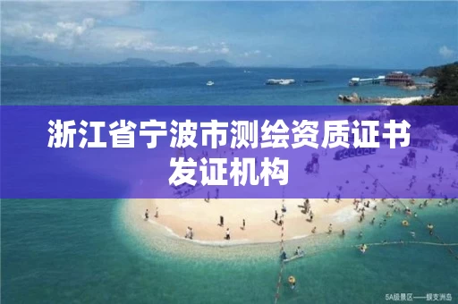 浙江省宁波市测绘资质证书发证机构 浙江省宁波市测绘资质证书发证机构