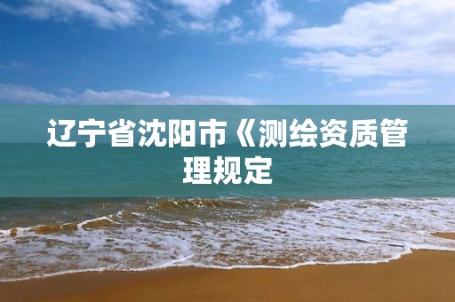 辽宁省沈阳市《测绘资质管理规定