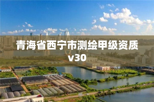 青海省西宁市测绘甲级资质v30 青海省西宁市测绘甲级资质v30
