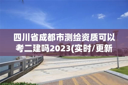 四川省成都市测绘资质可以考二建吗2023(实时/更新中) 四川省成都市测绘资质可以考二建吗2023(实时/更新中)